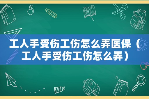 工人手受傷工傷怎么弄醫保（工人手受傷工傷怎么弄）