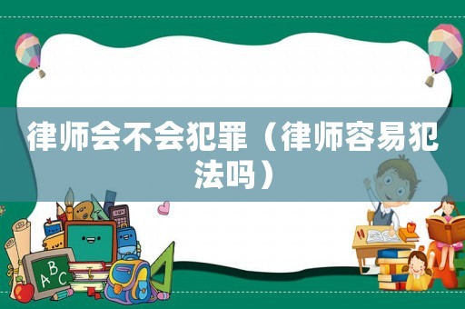 律師會不會犯罪（律師容易犯法嗎）