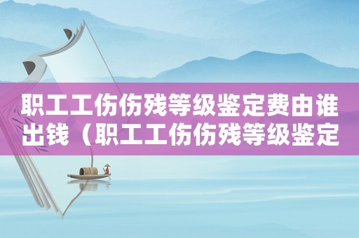 職工工傷傷殘等級鑒定費由誰出錢（職工工傷傷殘等級鑒定費由誰出）