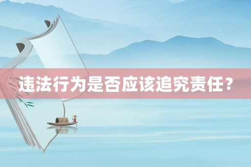 違法行為是否應(yīng)該追究責(zé)任？
