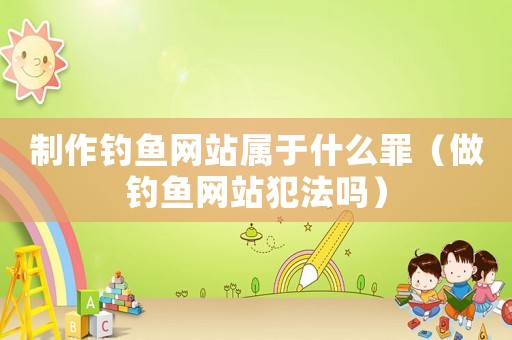 制作釣魚網站屬于什么罪（做釣魚網站犯法嗎）