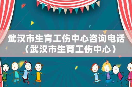 武漢市生育工傷中心咨詢電話（武漢市生育工傷中心）