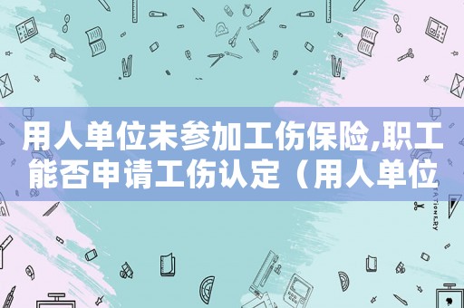 用人單位未參加工傷保險,職工能否申請工傷認定（用人單位沒有為職工申請工傷）