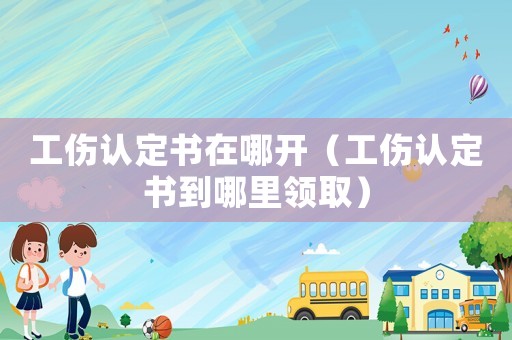 工傷認定書在哪開（工傷認定書到哪里領取）