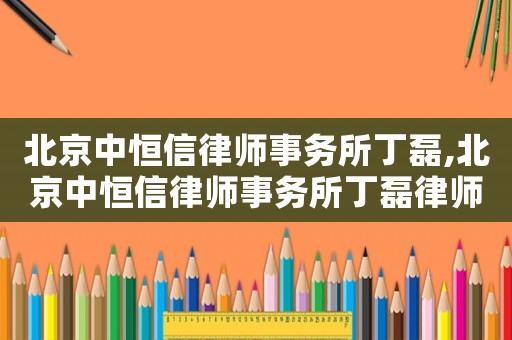 北京中恒信律師事務所丁磊,北京中恒信律師事務所丁磊律師簡歷