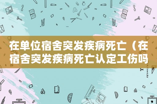 在單位宿舍突發(fā)疾病死亡（在宿舍突發(fā)疾病死亡認(rèn)定工傷嗎）