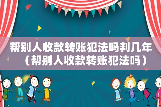 幫別人收款轉賬犯法嗎判幾年（幫別人收款轉賬犯法嗎）