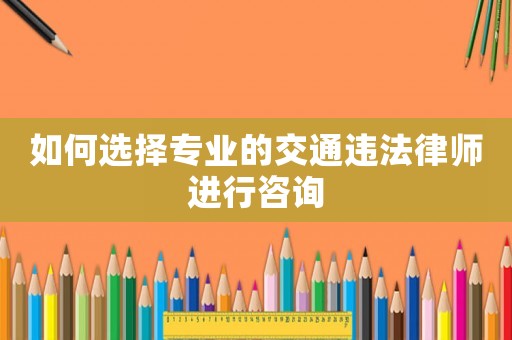 如何選擇專業的交通違法律師進行咨詢