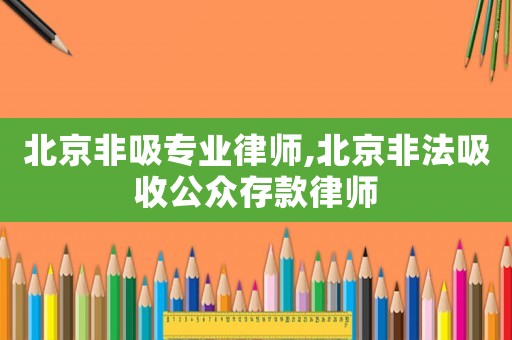 北京非吸專業律師,北京非法吸收公眾存款律師