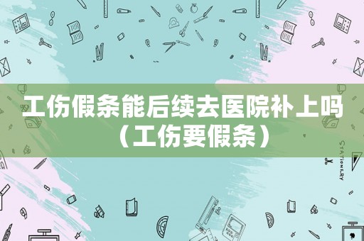工傷假條能后續(xù)去醫(yī)院補上嗎（工傷要假條）