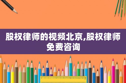 股權(quán)律師的視頻北京,股權(quán)律師免費(fèi)咨詢