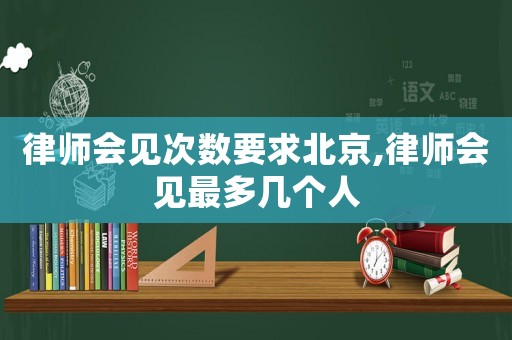 律師會見次數要求北京,律師會見最多幾個人