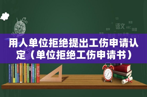 用人單位拒絕提出工傷申請認定（單位拒絕工傷申請書）