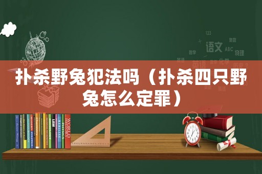 撲殺野兔犯法嗎（撲殺四只野兔怎么定罪）