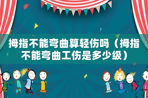 拇指不能彎曲算輕傷嗎（拇指不能彎曲工傷是多少級）
