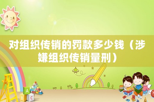 對組織傳銷的罰款多少錢（涉嫌組織傳銷量刑）