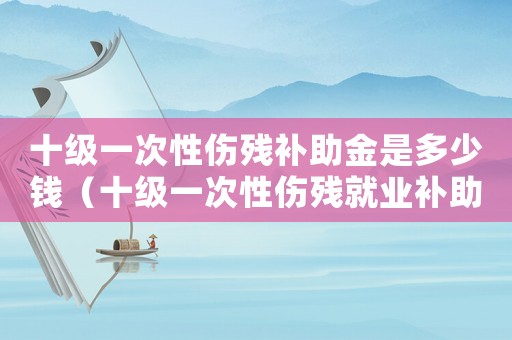 十級(jí)一次性傷殘補(bǔ)助金是多少錢（十級(jí)一次性傷殘就業(yè)補(bǔ)助金標(biāo)準(zhǔn)）