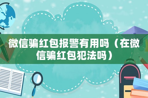 微信騙紅包報警有用嗎（在微信騙紅包犯法嗎）