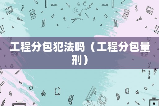 工程分包犯法嗎（工程分包量刑）