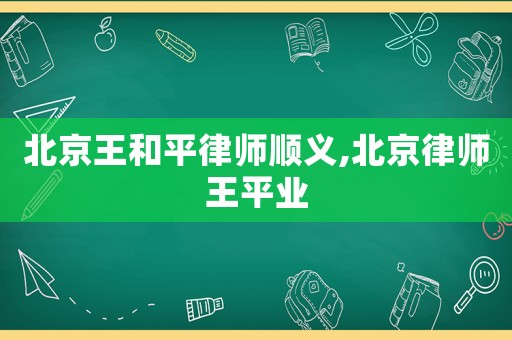 北京王和平律師順義,北京律師王平業