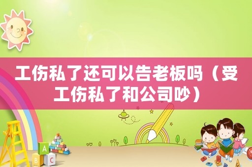 工傷私了還可以告老板嗎（受工傷私了和公司吵）