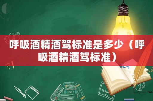 呼吸酒精酒駕標(biāo)準(zhǔn)是多少（呼吸酒精酒駕標(biāo)準(zhǔn)）