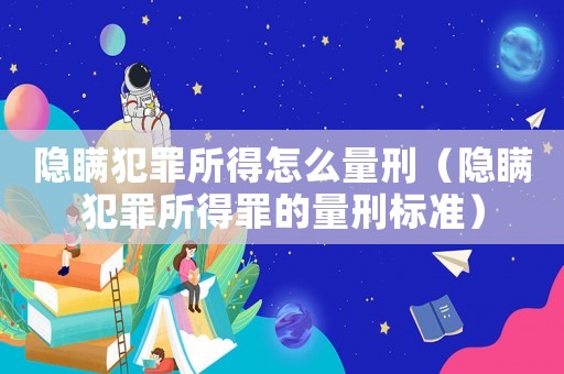 隱瞞犯罪所得怎么量刑（隱瞞犯罪所得罪的量刑標準）