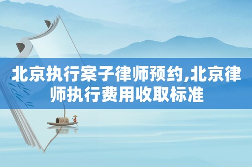 北京執(zhí)行案子律師預(yù)約,北京律師執(zhí)行費(fèi)用收取標(biāo)準(zhǔn)