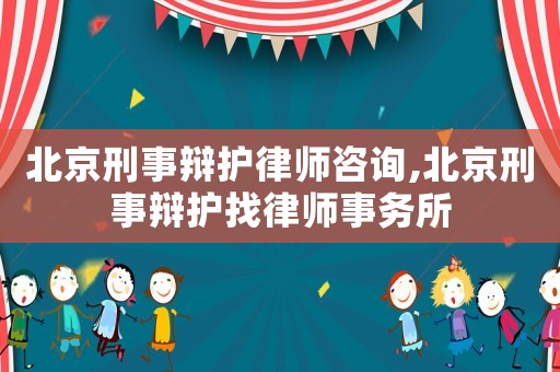 北京刑事辯護律師咨詢,北京刑事辯護找律師事務所