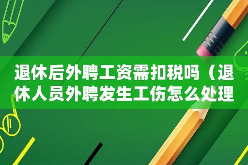 退休后外聘工資需扣稅嗎（退休人員外聘發(fā)生工傷怎么處理）