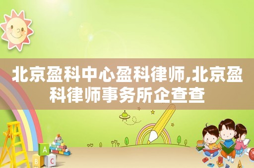北京盈科中心盈科律師,北京盈科律師事務(wù)所企查查