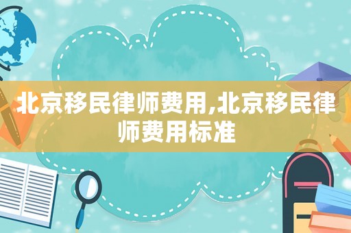 北京移民律師費用,北京移民律師費用標準