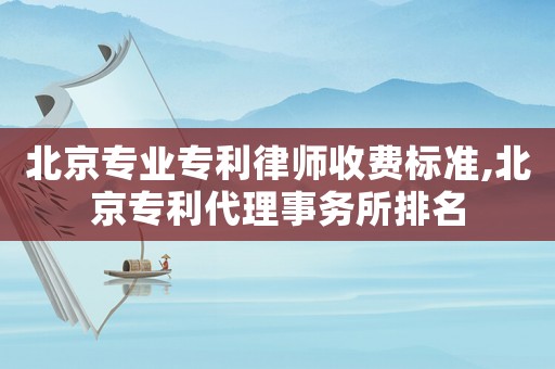 北京專業(yè)專利律師收費標準,北京專利代理事務所排名