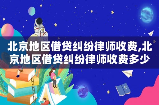 北京地區借貸糾紛律師收費,北京地區借貸糾紛律師收費多少錢