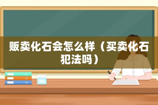 販賣化石會怎么樣（買賣化石犯法嗎）