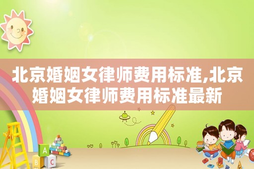 北京婚姻女律師費(fèi)用標(biāo)準(zhǔn),北京婚姻女律師費(fèi)用標(biāo)準(zhǔn)最新