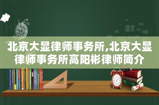 北京大顯律師事務(wù)所,北京大顯律師事務(wù)所高陽(yáng)彬律師簡(jiǎn)介