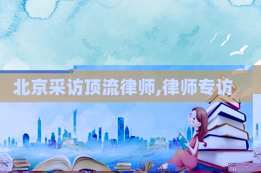 北京采訪頂流律師,律師專訪