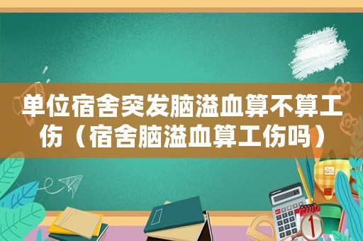 單位宿舍突發(fā)腦溢血算不算工傷（宿舍腦溢血算工傷嗎）
