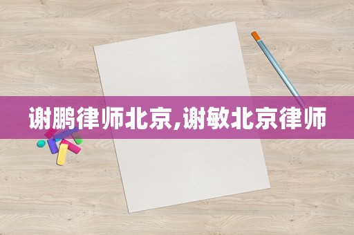謝鵬律師北京,謝敏北京律師