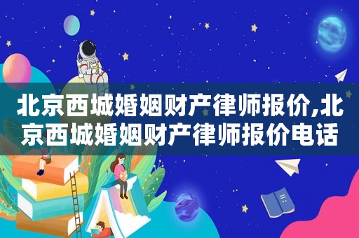 北京西城婚姻財產律師報價,北京西城婚姻財產律師報價電話