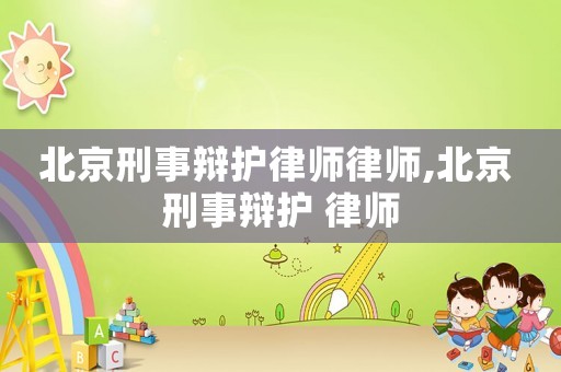 北京刑事辯護律師律師,北京 刑事辯護 律師