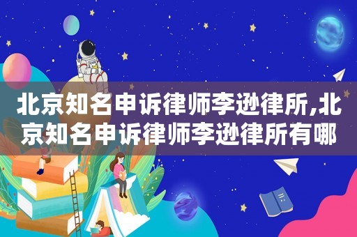 北京知名申訴律師李遜律所,北京知名申訴律師李遜律所有哪些