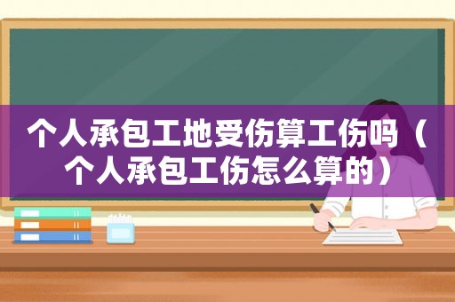 個人承包工地受傷算工傷嗎（個人承包工傷怎么算的）