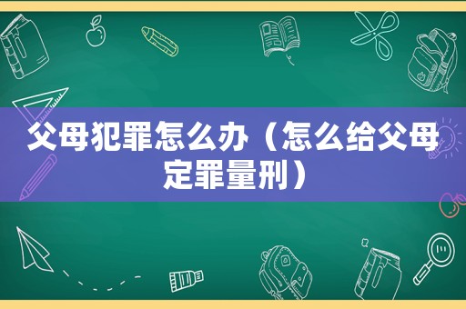 父母犯罪怎么辦（怎么給父母定罪量刑）