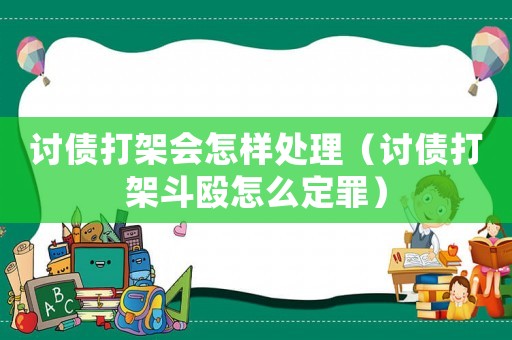 討債打架會怎樣處理（討債打架斗毆怎么定罪）