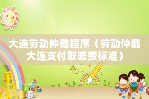大連勞動(dòng)仲裁程序（勞動(dòng)仲裁大連支付取暖費(fèi)標(biāo)準(zhǔn)）