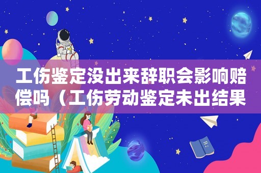 工傷鑒定沒出來辭職會影響賠償嗎（工傷勞動鑒定未出結果可以辭職嗎）