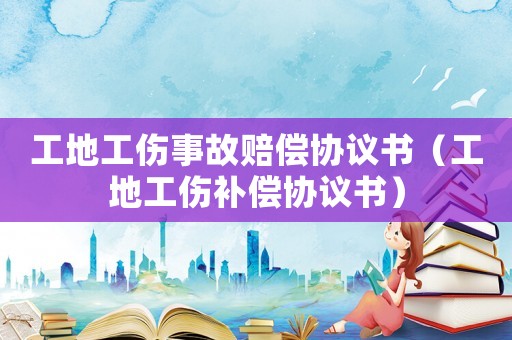 工地工傷事故賠償協議書（工地工傷補償協議書）