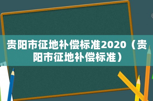貴陽市征地補償標準2020（貴陽市征地補償標準）